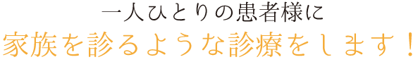 一人ひとりの患者様に家族を診るような診療をします！