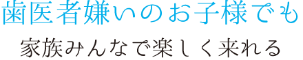 歯医者嫌いのお子様でも家族みんなで楽しく来れる